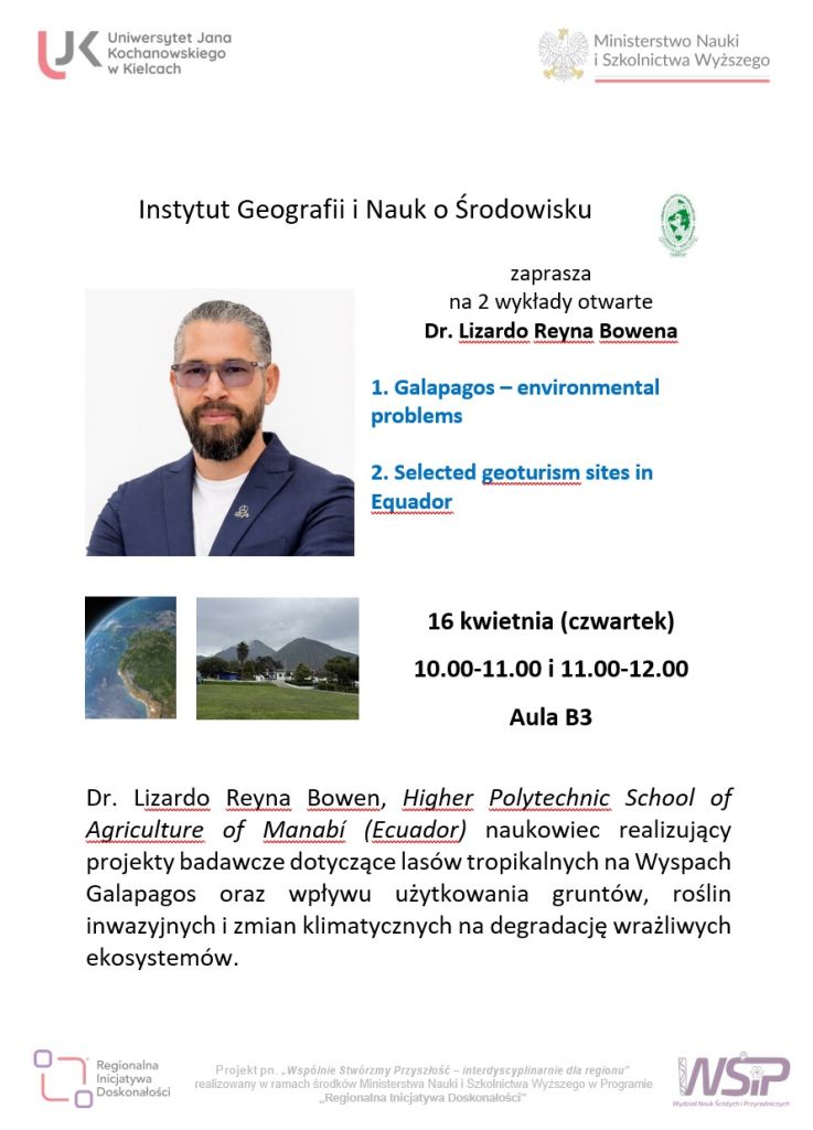 Instytut Geografii i Nauk o Środowisku zaprasza na 2 wykłady otwarte Dr. Lizardo Reyna Bowena zaprasza na 2 wykłady otwarte Dr. Lizardo Reyna Bowena 16 kwietnia (czwartek) 10.00-11.00 i 11.00-12.00 Aula B3 Dr. Lizardo Reyna Bowen, Higher Polytechnic School of Agriculture of Manabí (Ecuador) naukowiec realizujący projekty badawcze dotyczące lasów tropikalnych na Wyspach Galapagos oraz wpływu użytkowania gruntów, roślin inwazyjnych i zmian klimatycznych na degradację wrażliwych ekosystemów.